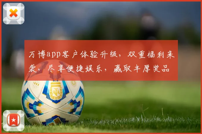 万博app客户体验升级，双重福利来袭，尽享便捷娱乐，赢取丰厚奖品，不容错过
