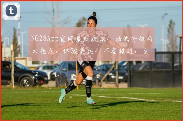 NG28App官网最新版本，功能升级两大亮点，体验更优，不容错过，立即更新