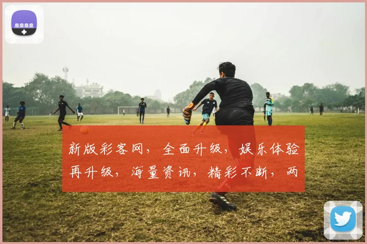 新版彩客网，全面升级，娱乐体验再升级，海量资讯，精彩不断，两大亮点，不容错过，尽享精彩
