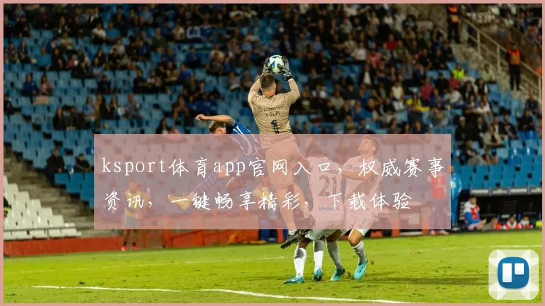 ksport体育app官网入口，权威赛事资讯，一键畅享精彩，下载体验