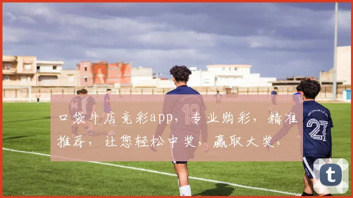 口袋牛店竞彩app，专业购彩，精准推荐，让您轻松中奖，赢取大奖，尽享精彩人生
