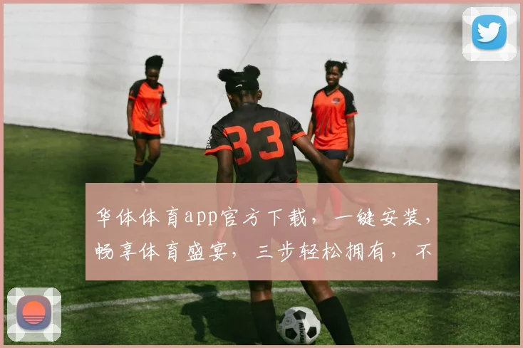 华体体育app官方下载，一键安装，畅享体育盛宴，三步轻松拥有，不容错过