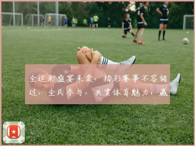 全运彩盛宴来袭，精彩赛事不容错过，全民参与，共赏体育魅力，赢取丰厚奖金