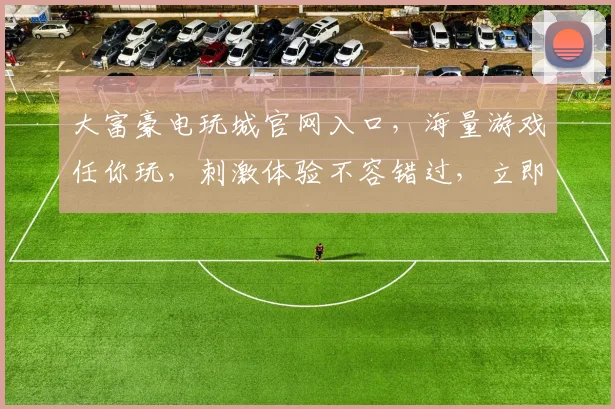 大富豪电玩城官网入口，海量游戏任你玩，刺激体验不容错过，立即加入