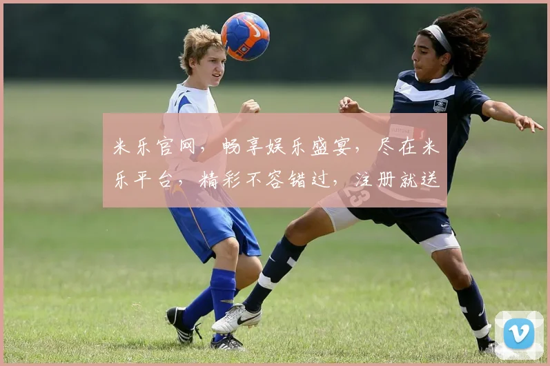 米乐官网，畅享娱乐盛宴，尽在米乐平台，精彩不容错过，注册就送大礼