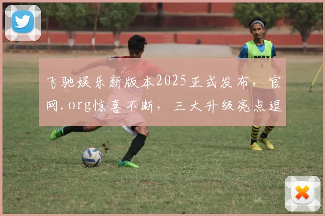 飞驰娱乐新版本2025正式发布，官网.org惊喜不断，三大升级亮点逗你笑，不容错过