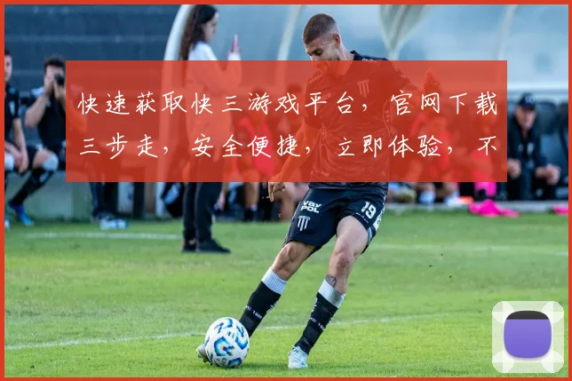 快速获取快三游戏平台，官网下载三步走，安全便捷，立即体验，不容错过，快来下载吧