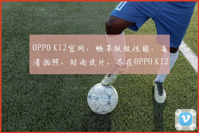 OPPO K12官网，畅享极致性能，高清拍照，时尚设计，尽在OPPO K12官网，不容错过